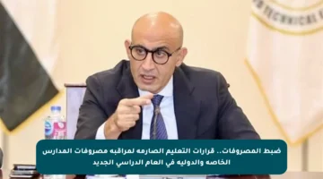 ضبط المصروفات.. قرارات التعليم الصارمة لمراقبة مصروفات المدارس الخاصة والدولية في العام الدراسي الجديد